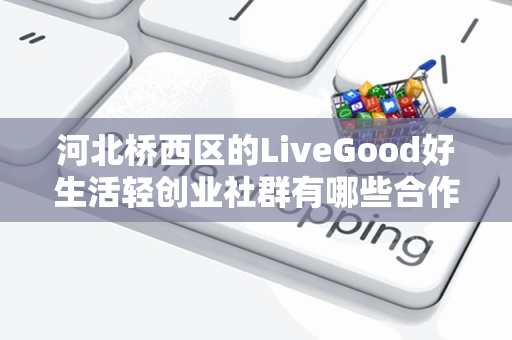 河北桥西区的LiveGood好生活轻创业社群有哪些合作机会