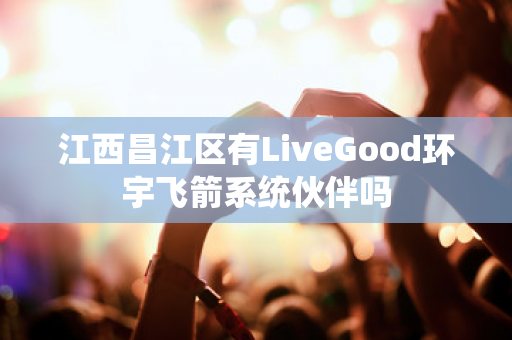 江西昌江区有LiveGood环宇飞箭系统伙伴吗