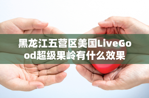 黑龙江五营区美国LiveGood超级果岭有什么效果