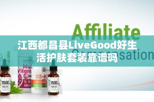 江西都昌县LiveGood好生活护肤套装靠谱吗