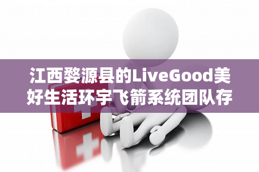 江西婺源县的LiveGood美好生活环宇飞箭系统团队存在吗第1张-美商LiveGood好生活