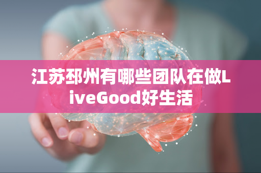 江苏邳州有哪些团队在做LiveGood好生活第1张-美商LiveGood好生活