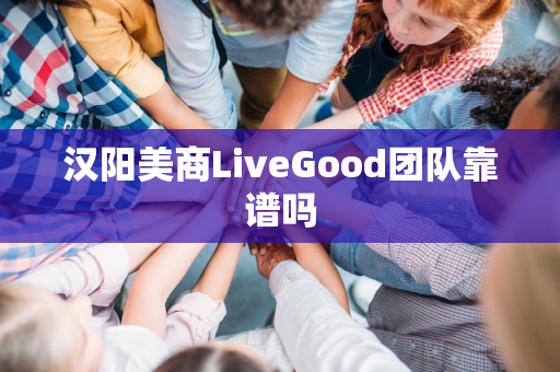 汉阳美商LiveGood团队靠谱吗