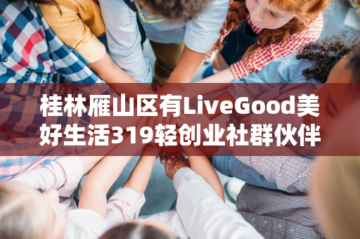 桂林雁山区有LiveGood美好生活319轻创业社群伙伴吗第1张-美商LiveGood好生活