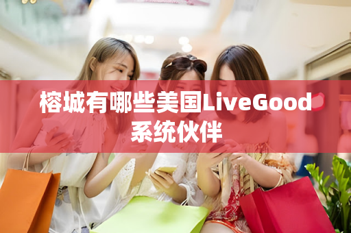 榕城有哪些美国LiveGood系统伙伴