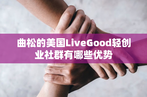 曲松的美国LiveGood轻创业社群有哪些优势