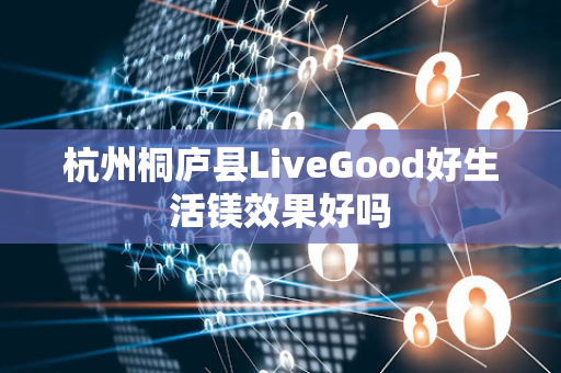 杭州桐庐县LiveGood好生活镁效果好吗