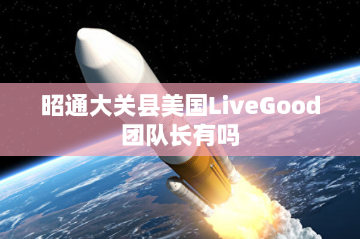 昭通大关县美国LiveGood团队长有吗第1张-美商LiveGood好生活