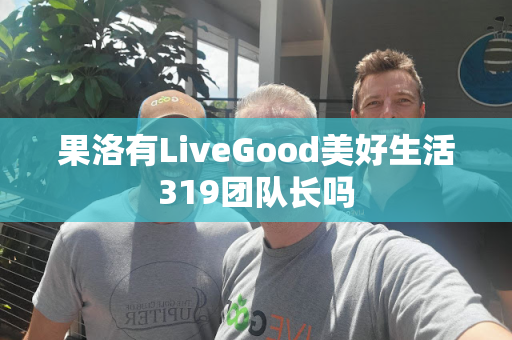 果洛有LiveGood美好生活319团队长吗第1张-美商LiveGood好生活