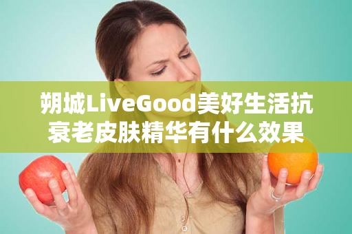 朔城LiveGood美好生活抗衰老皮肤精华有什么效果