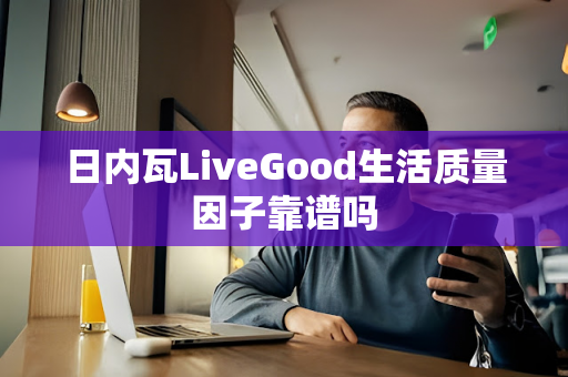 日内瓦LiveGood生活质量因子靠谱吗第1张-美商LiveGood好生活