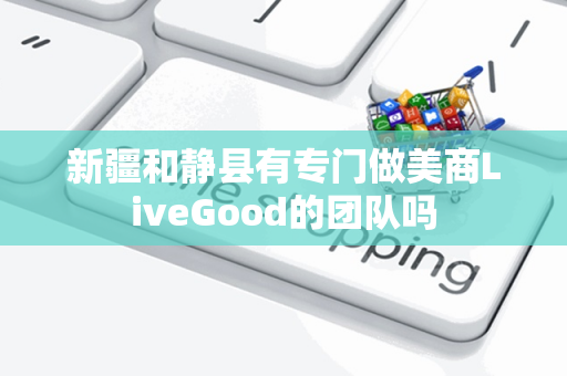 新疆和静县有专门做美商LiveGood的团队吗