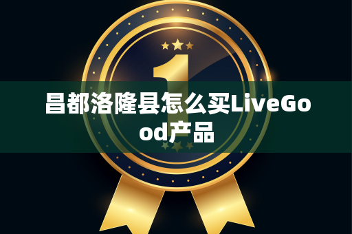 昌都洛隆县怎么买LiveGood产品