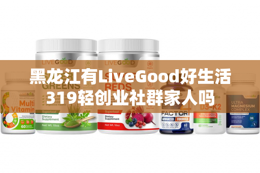 黑龙江有LiveGood好生活319轻创业社群家人吗