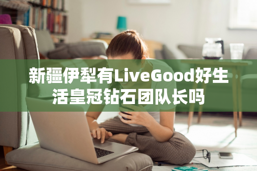 新疆伊犁有LiveGood好生活皇冠钻石团队长吗