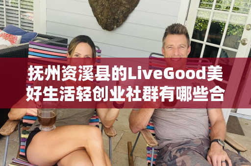 抚州资溪县的LiveGood美好生活轻创业社群有哪些合作机会