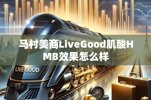 马村美商LiveGood肌酸HMB效果怎么样第1张-美商LiveGood好生活