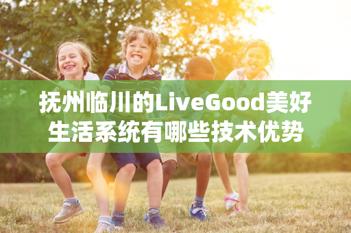 抚州临川的LiveGood美好生活系统有哪些技术优势