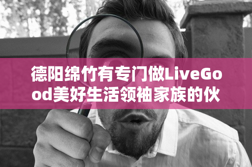 德阳绵竹有专门做LiveGood美好生活领袖家族的伙伴吗