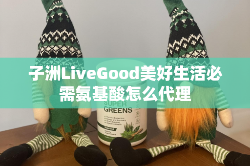 子洲LiveGood美好生活必需氨基酸怎么代理