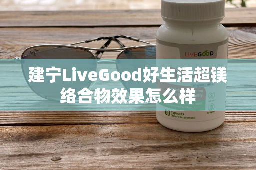 建宁LiveGood好生活超镁络合物效果怎么样