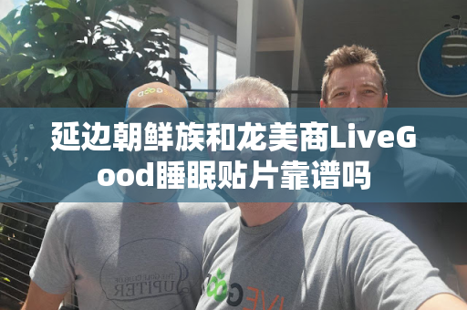 延边朝鲜族和龙美商LiveGood睡眠贴片靠谱吗第1张-美商LiveGood好生活