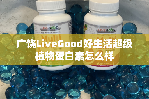 广饶LiveGood好生活超级植物蛋白素怎么样第1张-美商LiveGood好生活