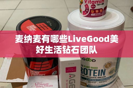 麦纳麦有哪些LiveGood美好生活钻石团队第1张-美商LiveGood好生活