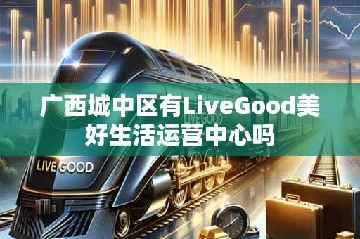 广西城中区有LiveGood美好生活运营中心吗