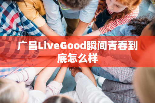 广昌LiveGood瞬间青春到底怎么样第1张-美商LiveGood好生活