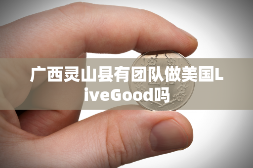 广西灵山县有团队做美国LiveGood吗