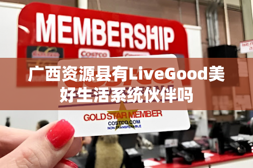 广西资源县有LiveGood美好生活系统伙伴吗第1张-美商LiveGood好生活