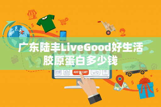 广东陆丰LiveGood好生活胶原蛋白多少钱第1张-美商LiveGood好生活