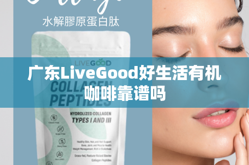 广东LiveGood好生活有机咖啡靠谱吗