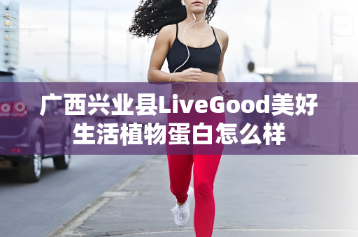 广西兴业县LiveGood美好生活植物蛋白怎么样