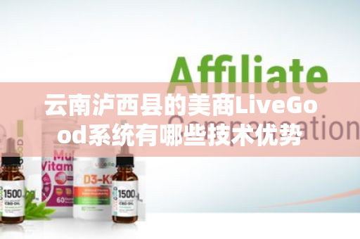 云南泸西县的美商LiveGood系统有哪些技术优势第1张-美商LiveGood好生活