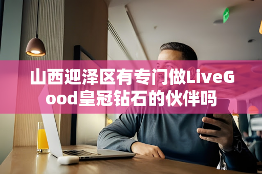 山西迎泽区有专门做LiveGood皇冠钻石的伙伴吗第1张-美商LiveGood好生活