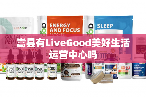 嵩县有LiveGood美好生活运营中心吗