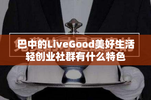 巴中的LiveGood美好生活轻创业社群有什么特色第1张-美商LiveGood好生活