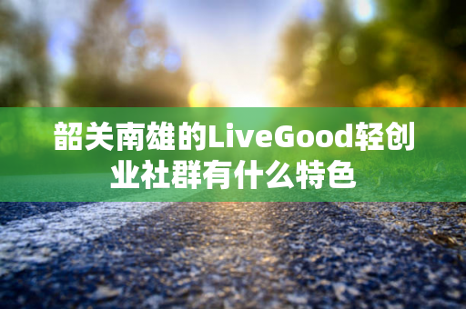 韶关南雄的LiveGood轻创业社群有什么特色第1张-美商LiveGood好生活