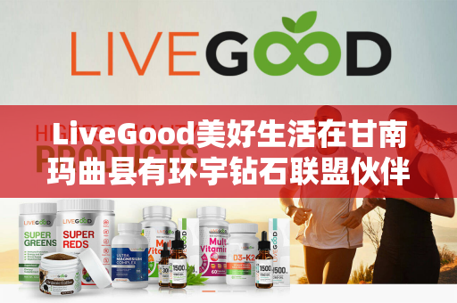 LiveGood美好生活在甘南玛曲县有环宇钻石联盟伙伴吗