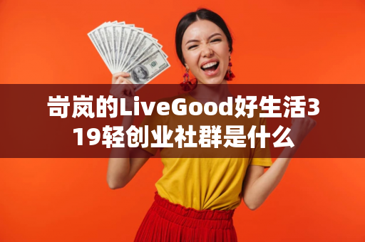 岢岚的LiveGood好生活319轻创业社群是什么