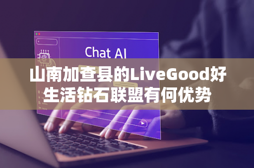 山南加查县的LiveGood好生活钻石联盟有何优势