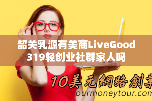 韶关乳源有美商LiveGood319轻创业社群家人吗