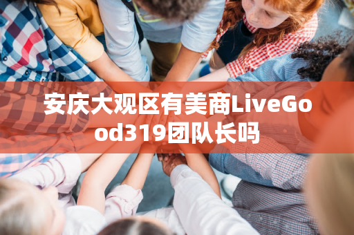 安庆大观区有美商LiveGood319团队长吗