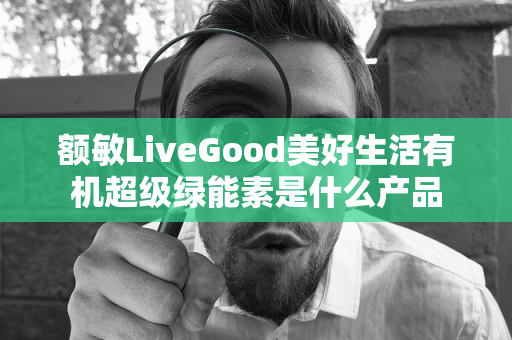 额敏LiveGood美好生活有机超级绿能素是什么产品