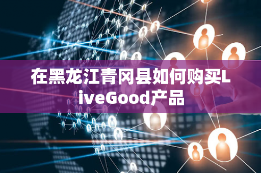 在黑龙江青冈县如何购买LiveGood产品