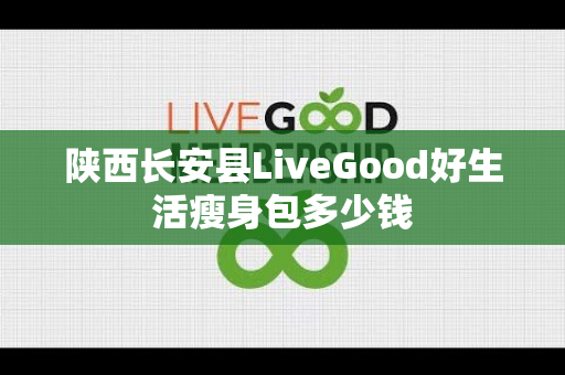 陕西长安县LiveGood好生活瘦身包多少钱