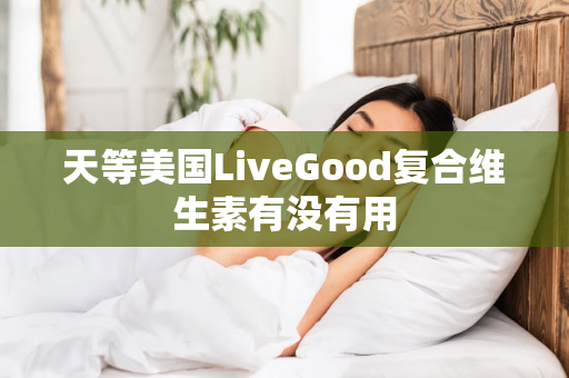 天等美国LiveGood复合维生素有没有用第1张-美商LiveGood好生活