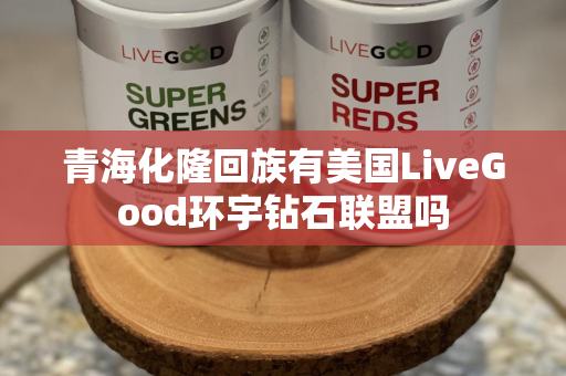 青海化隆回族有美国LiveGood环宇钻石联盟吗